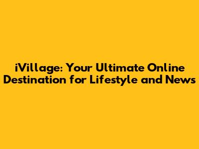 iVillage: Your Ultimate Online Destination for Lifestyle and News