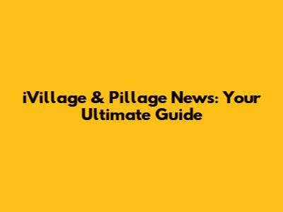 iVillage & Pillage News: Your Ultimate Guide