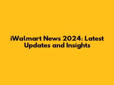 iWalmart News 2024: Latest Updates and Insights