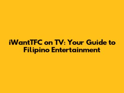 iWantTFC on TV: Your Guide to Filipino Entertainment