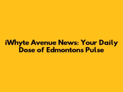 iWhyte Avenue News: Your Daily Dose of Edmonton's Pulse