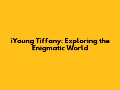 iYoung Tiffany: Exploring the Enigmatic World