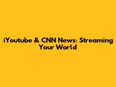 iYoutube & CNN News: Streaming Your World