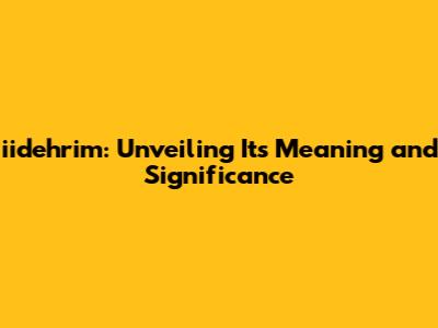 iidehrim: Unveiling Its Meaning and Significance