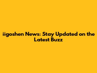 iigoshen News: Stay Updated on the Latest Buzz