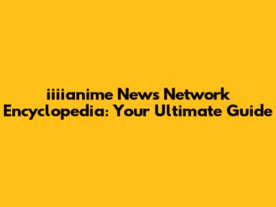 iiiianime News Network Encyclopedia: Your Ultimate Guide