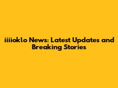 iiiioklo News: Latest Updates and Breaking Stories