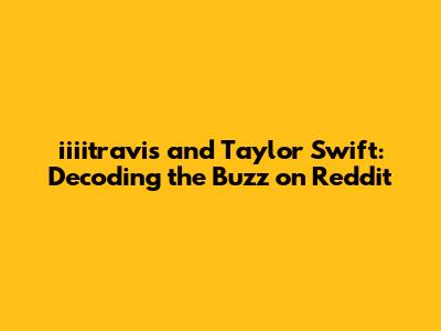 iiiitravis and Taylor Swift: Decoding the Buzz on Reddit