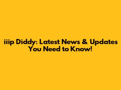 iiip Diddy: Latest News & Updates You Need to Know!