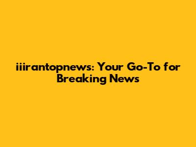 iiirantopnews: Your Go-To for Breaking News