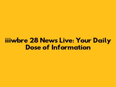 iiiwbre 28 News Live: Your Daily Dose of Information