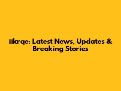 iikrqe: Latest News, Updates & Breaking Stories