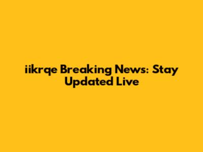 iikrqe Breaking News: Stay Updated Live