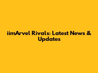 iimArvel Rivals: Latest News & Updates