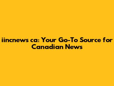 iincnews ca: Your Go-To Source for Canadian News