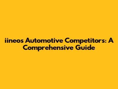 iineos Automotive Competitors: A Comprehensive Guide