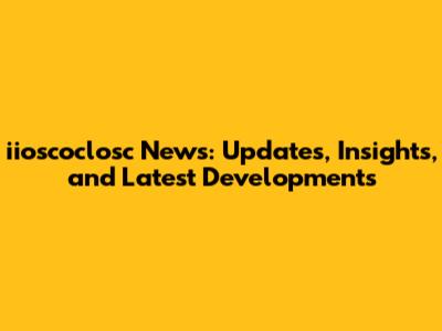 iioscoclosc News: Updates, Insights, and Latest Developments