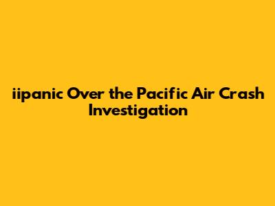 iipanic Over the Pacific Air Crash Investigation