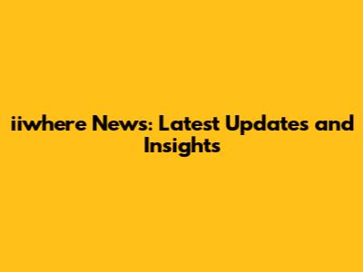 iiwhere News: Latest Updates and Insights