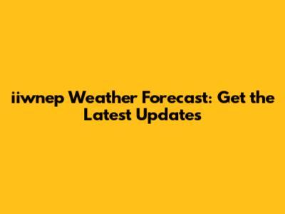 iiwnep Weather Forecast: Get the Latest Updates