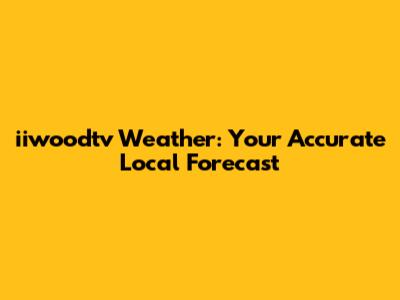iiwoodtv Weather: Your Accurate Local Forecast