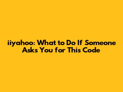 iiyahoo: What to Do If Someone Asks You for This Code