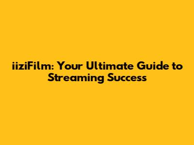 iiziFilm: Your Ultimate Guide to Streaming Success