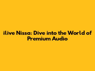 ilive Nissa: Dive into the World of Premium Audio