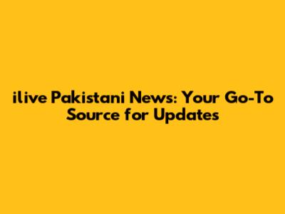 ilive Pakistani News: Your Go-To Source for Updates