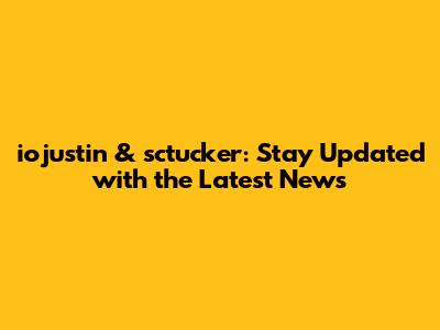 iojustin & sctucker: Stay Updated with the Latest News