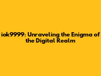 iok9999: Unraveling the Enigma of the Digital Realm