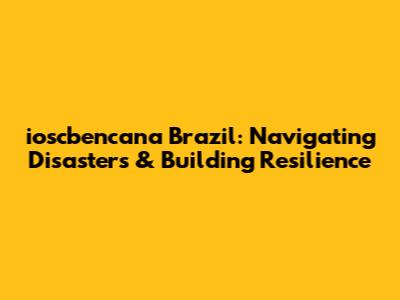 ioscbencana Brazil: Navigating Disasters & Building Resilience