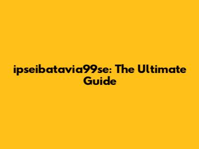ipseibatavia99se: The Ultimate Guide