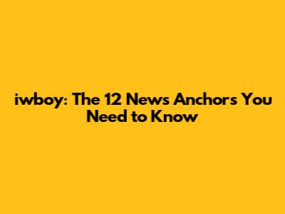 iwboy: The 12 News Anchors You Need to Know