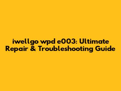 iwellgo wpd e003: Ultimate Repair & Troubleshooting Guide