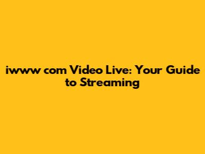 iwww com Video Live: Your Guide to Streaming