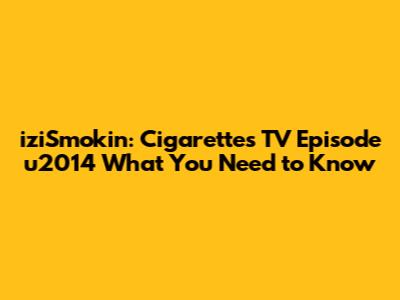 iziSmokin': Cigarettes TV Episode u2014 What You Need to Know