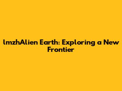 lmzhAlien Earth: Exploring a New Frontier