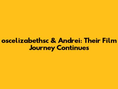 oscelizabethsc & Andrei: Their Film Journey Continues
