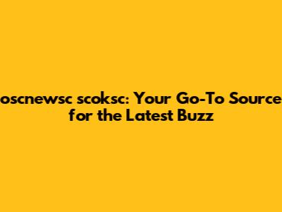 oscnewsc scoksc: Your Go-To Source for the Latest Buzz