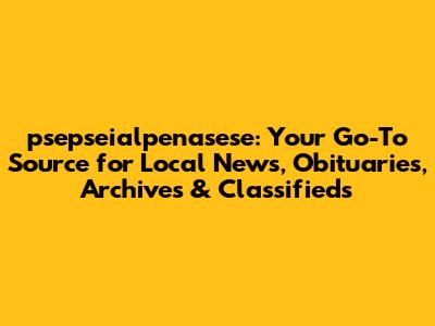 psepseialpenasese: Your Go-To Source for Local News, Obituaries, Archives & Classifieds