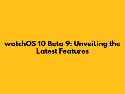 watchOS 10 Beta 9: Unveiling the Latest Features