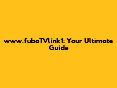 www.fuboTVlink1: Your Ultimate Guide