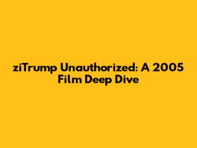 ziTrump Unauthorized: A 2005 Film Deep Dive